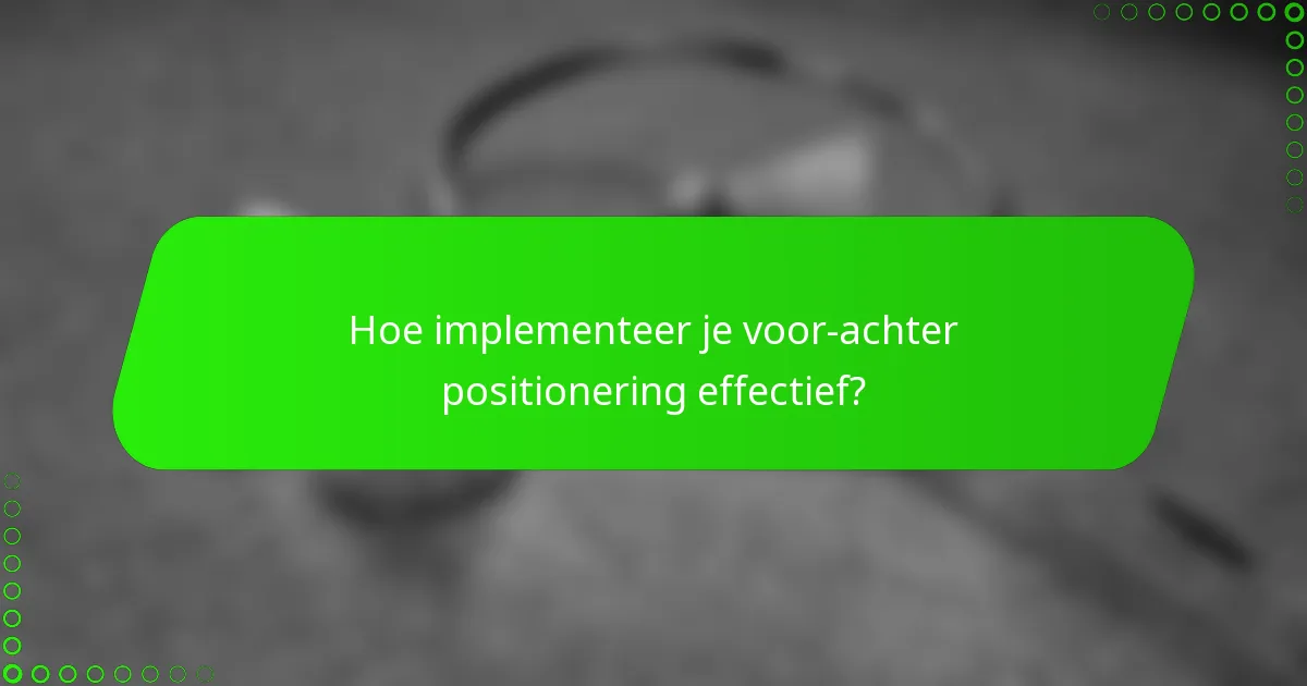 Hoe implementeer je voor-achter positionering effectief?
