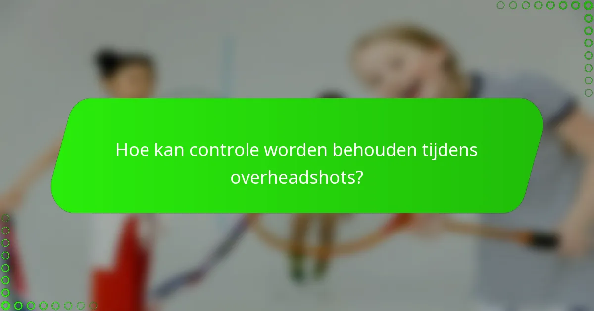 Hoe kan controle worden behouden tijdens overheadshots?