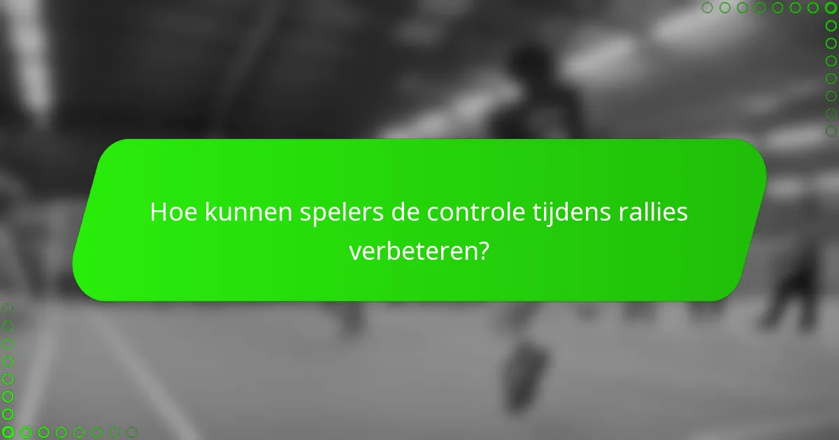 Hoe kunnen spelers de controle tijdens rallies verbeteren?