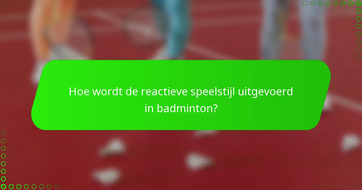 Hoe wordt de reactieve speelstijl uitgevoerd in badminton?