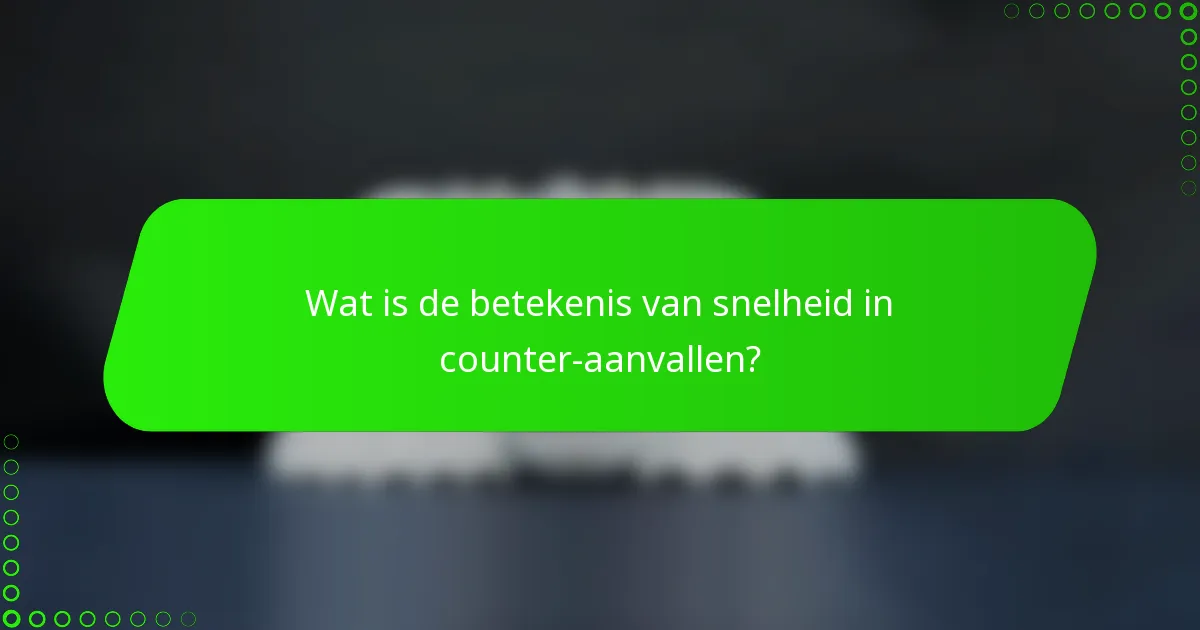 Wat is de betekenis van snelheid in counter-aanvallen?