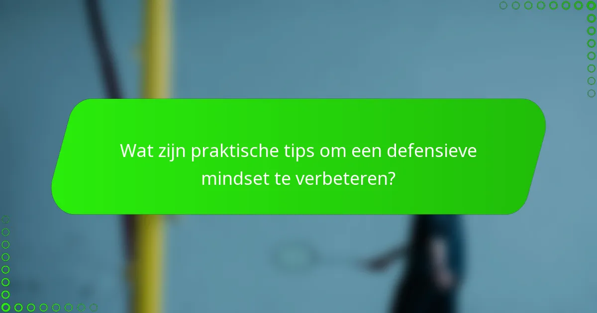 Wat zijn praktische tips om een defensieve mindset te verbeteren?