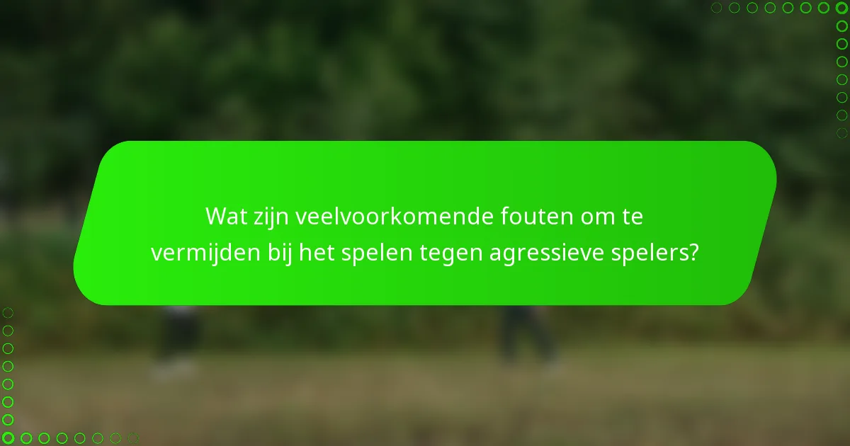 Wat zijn veelvoorkomende fouten om te vermijden bij het spelen tegen agressieve spelers?