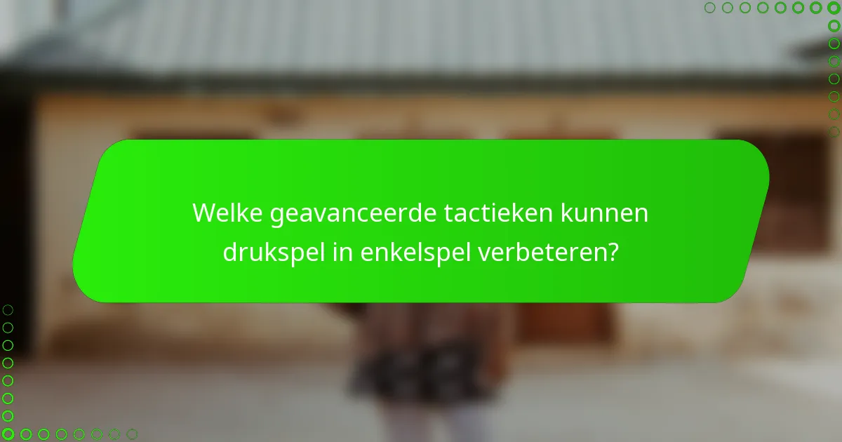 Welke geavanceerde tactieken kunnen drukspel in enkelspel verbeteren?