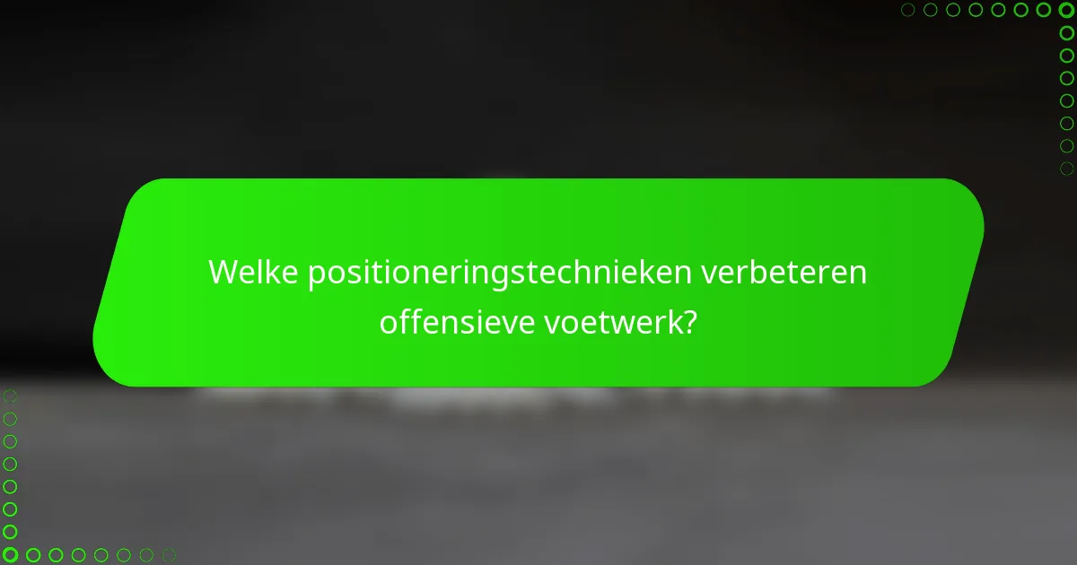Welke positioneringstechnieken verbeteren offensieve voetwerk?