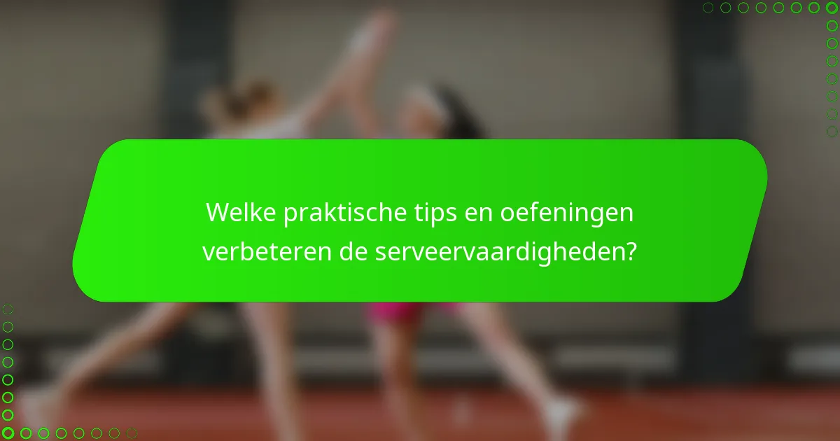 Welke praktische tips en oefeningen verbeteren de serveervaardigheden?