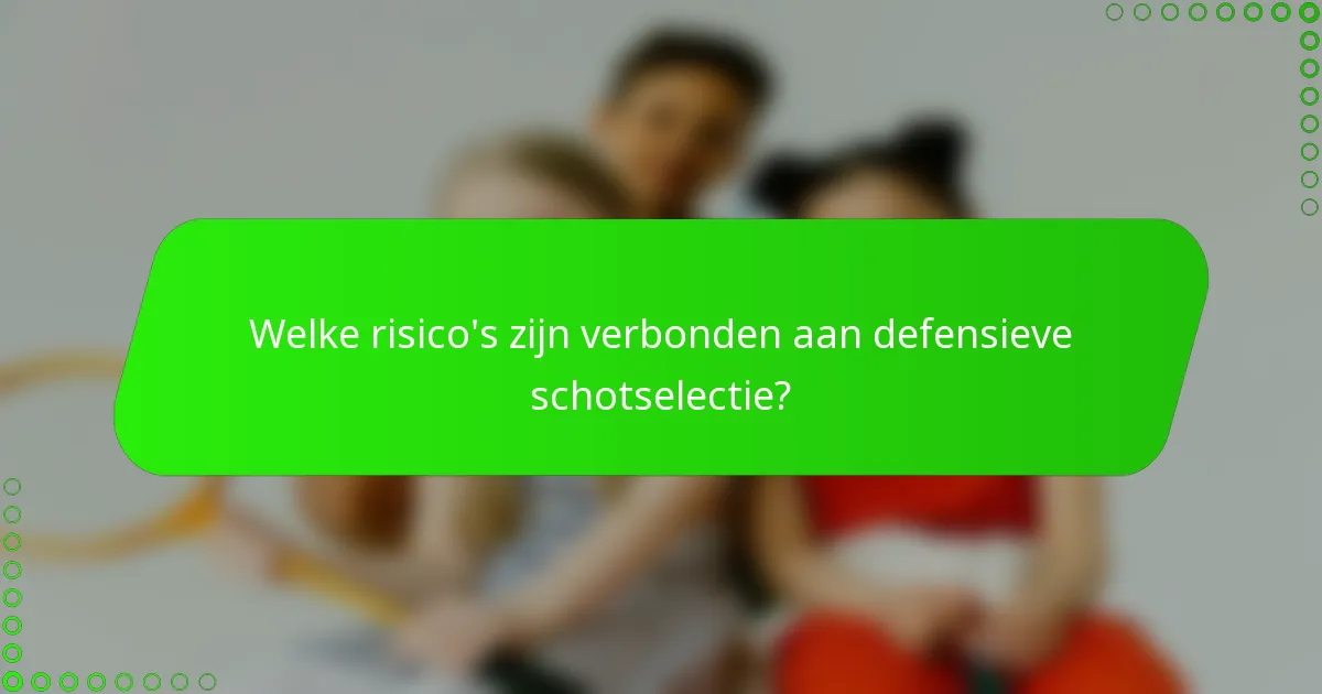 Welke risico's zijn verbonden aan defensieve schotselectie?