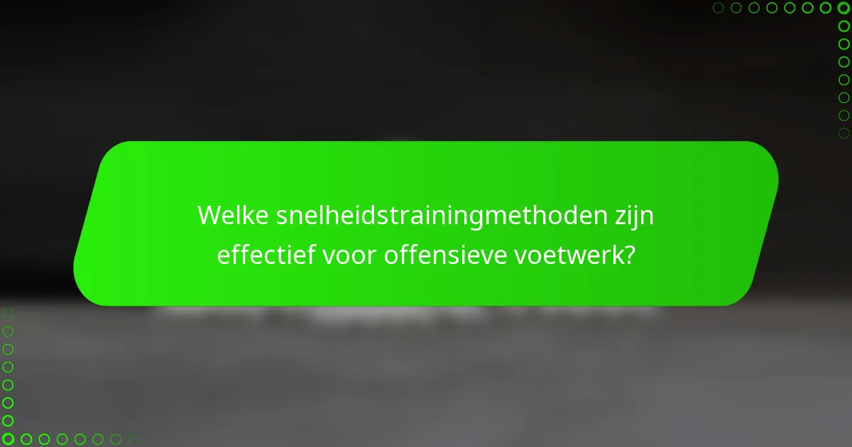 Welke snelheidstrainingmethoden zijn effectief voor offensieve voetwerk?