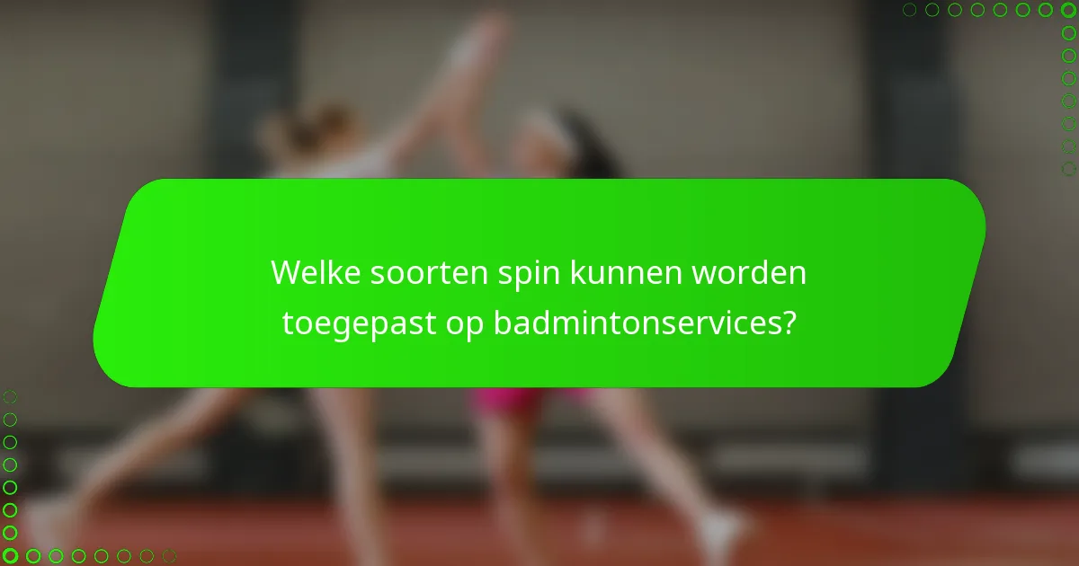Welke soorten spin kunnen worden toegepast op badmintonservices?
