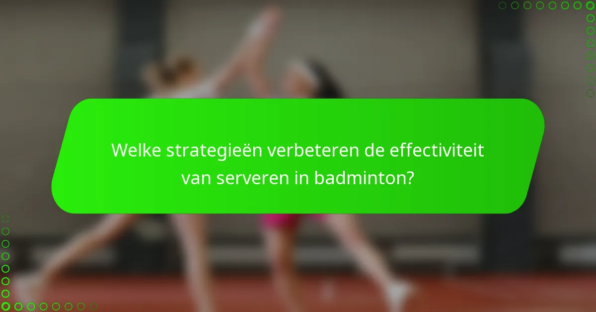 Welke strategieën verbeteren de effectiviteit van serveren in badminton?