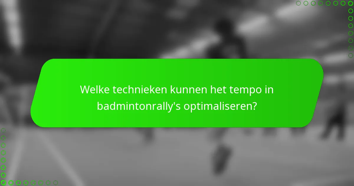 Welke technieken kunnen het tempo in badmintonrally's optimaliseren?