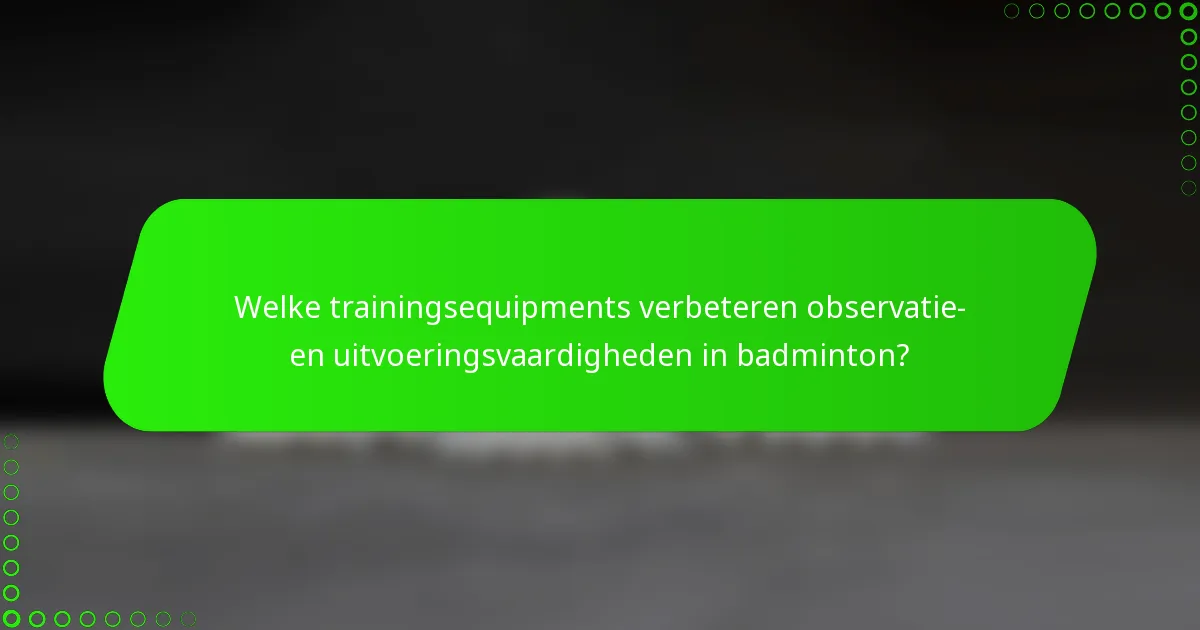 Welke trainingsequipments verbeteren observatie- en uitvoeringsvaardigheden in badminton?