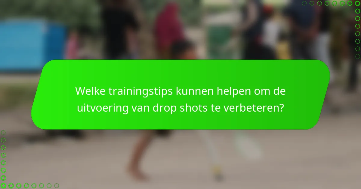 Welke trainingstips kunnen helpen om de uitvoering van drop shots te verbeteren?