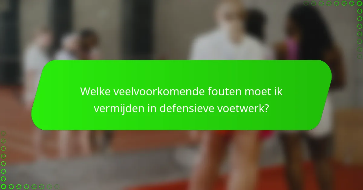 Welke veelvoorkomende fouten moet ik vermijden in defensieve voetwerk?