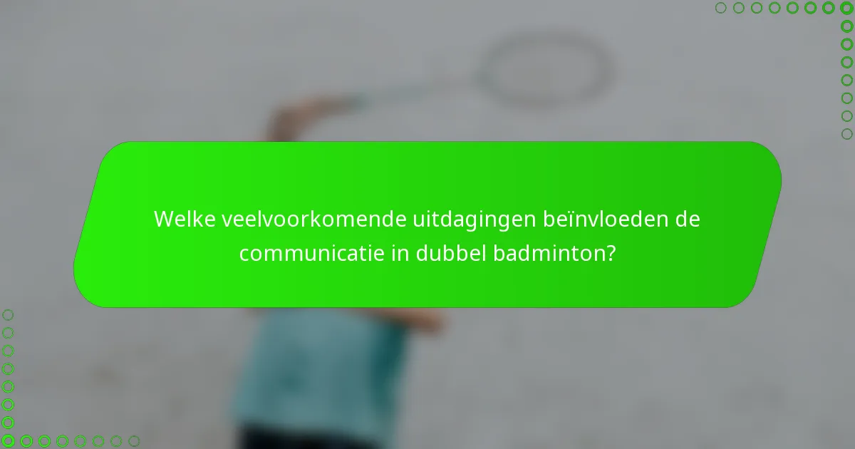 Welke veelvoorkomende uitdagingen beïnvloeden de communicatie in dubbel badminton?
